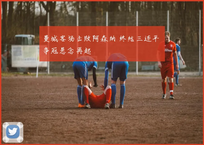 曼城客场击败阿森纳 终结三连平 争冠悬念再起