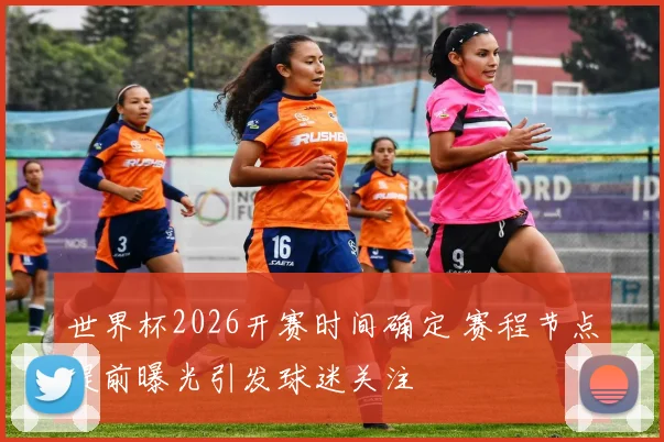 世界杯2026开赛时间确定 赛程节点提前曝光引发球迷关注