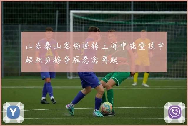 山东泰山客场逆转上海申花登顶中超积分榜争冠悬念再起
