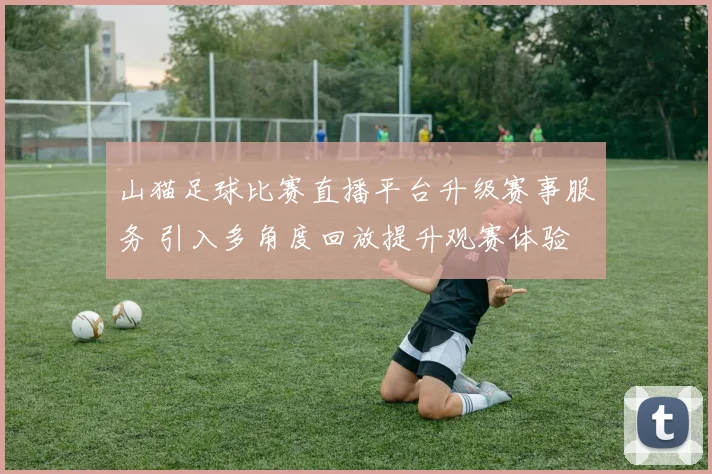 山猫足球比赛直播平台升级赛事服务 引入多角度回放提升观赛体验