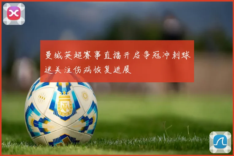 曼城英超赛事直播开启争冠冲刺球迷关注伤病恢复进展