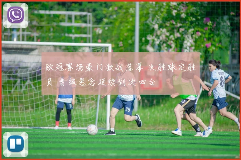 欧冠赛场豪门激战落幕 决胜球定胜负 晋级悬念延续到次回合