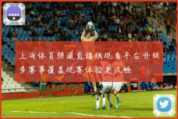 上海体育频道直播线观看平台升级多赛事覆盖观赛体验更流畅
