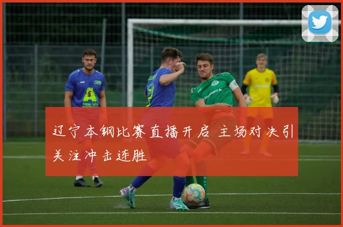 辽宁本钢比赛直播开启 主场对决引关注冲击连胜