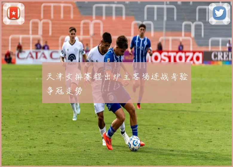 天津女排赛程出炉主客场连战考验争冠走势