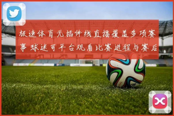 极速体育无插件线直播覆盖多项赛事 球迷可平台观看比赛进程与赛后集锦
