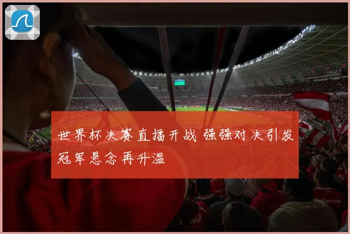 世界杯决赛直播开战 强强对决引发冠军悬念再升温