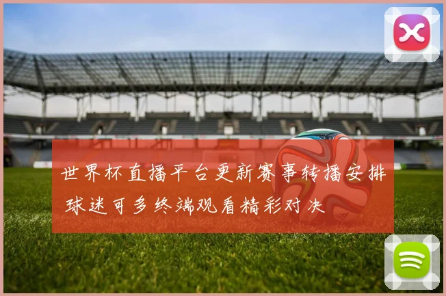 世界杯直播平台更新赛事转播安排 球迷可多终端观看精彩对决