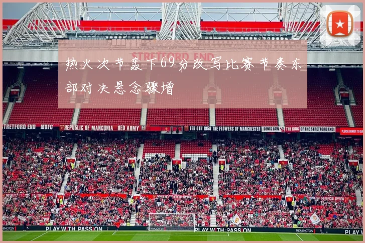 热火次节轰下69分改写比赛节奏东部对决悬念骤增