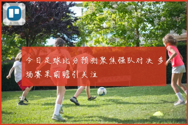 今日足球比分预测聚焦强队对决 多场赛果前瞻引关注