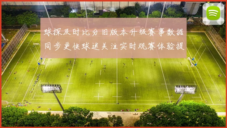 球探及时比分旧版本升级赛事数据同步更快球迷关注实时观赛体验提升