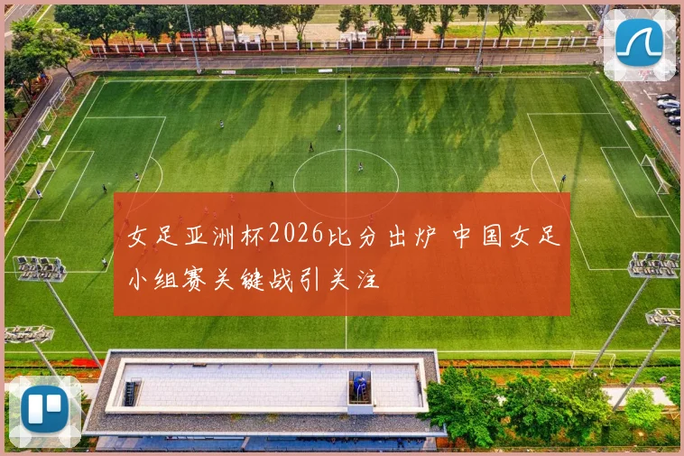 女足亚洲杯2026比分出炉 中国女足小组赛关键战引关注
