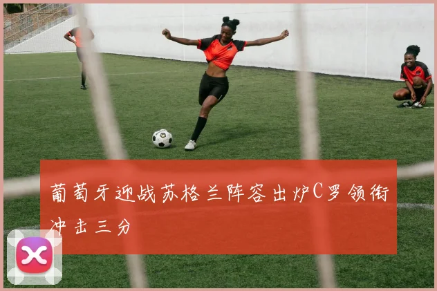 葡萄牙迎战苏格兰阵容出炉C罗领衔冲击三分