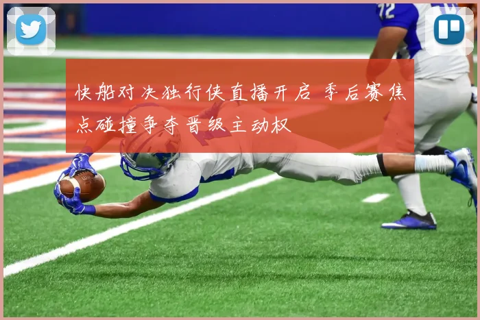 快船对决独行侠直播开启 季后赛焦点碰撞争夺晋级主动权