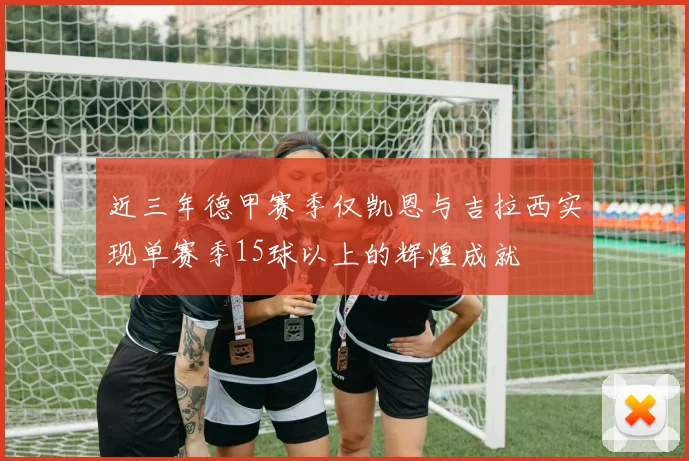 近三年德甲赛季仅凯恩与吉拉西实现单赛季15球以上的辉煌成就