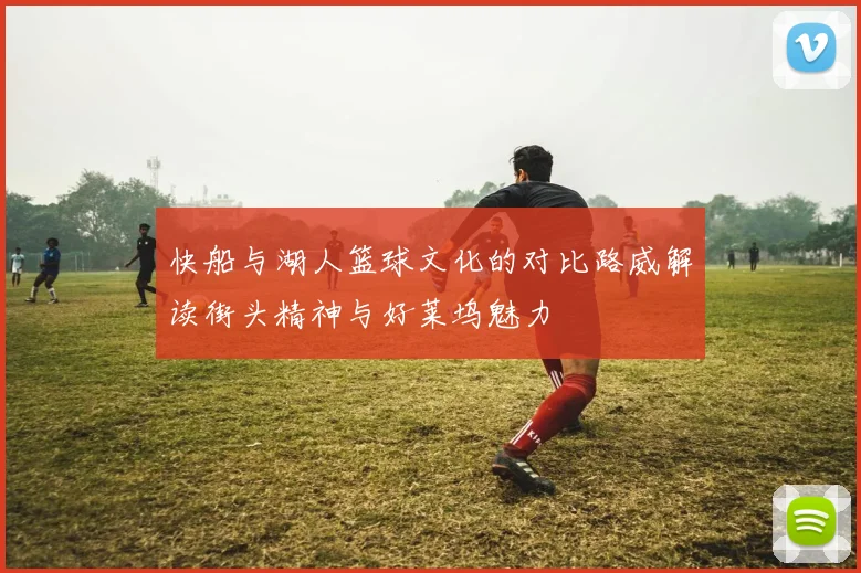 快船与湖人篮球文化的对比路威解读街头精神与好莱坞魅力