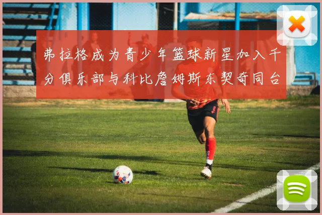 弗拉格成为青少年篮球新星加入千分俱乐部与科比詹姆斯东契奇同台竞技