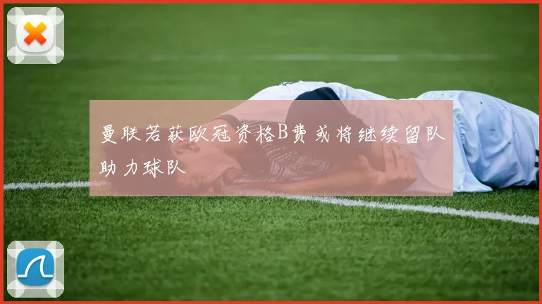 曼联若获欧冠资格B费或将继续留队助力球队