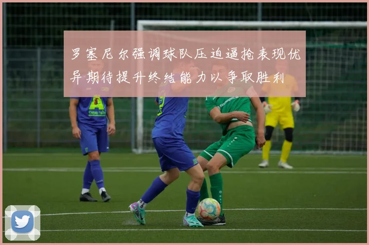 罗塞尼尔强调球队压迫逼抢表现优异期待提升终结能力以争取胜利