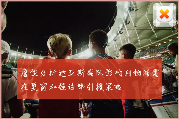 詹俊分析迪亚斯离队影响利物浦需在夏窗加强边锋引援策略