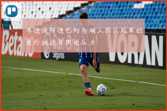 韦德谈阿德巴约与湖人园区冠军的意外挑战与舆论压力