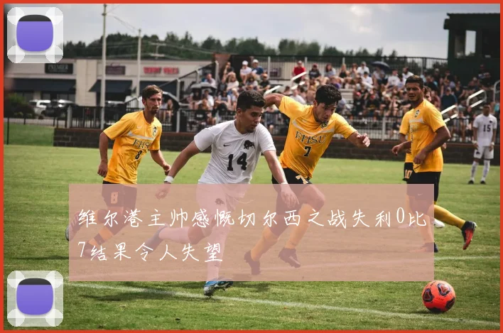 维尔港主帅感慨切尔西之战失利0比7结果令人失望