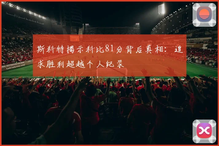 斯科特揭示科比81分背后真相：追求胜利超越个人纪录