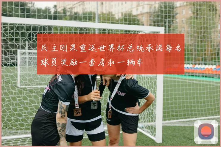 民主刚果重返世界杯总统承诺每名球员奖励一套房和一辆车