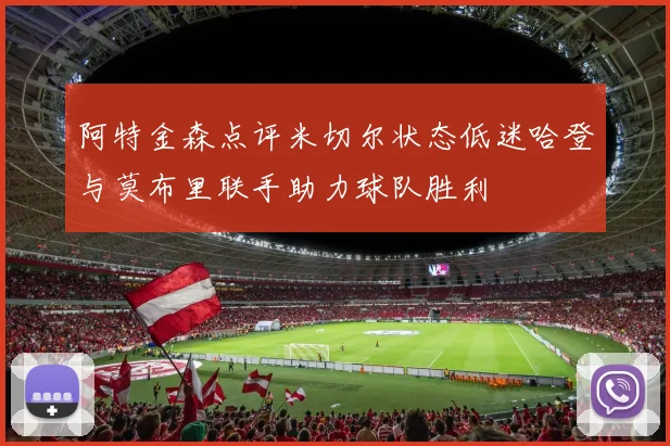 阿特金森点评米切尔状态低迷哈登与莫布里联手助力球队胜利