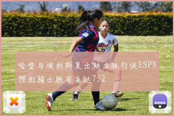 哈登与埃利斯复出助力独行侠ESPN预测骑士胜率高达752