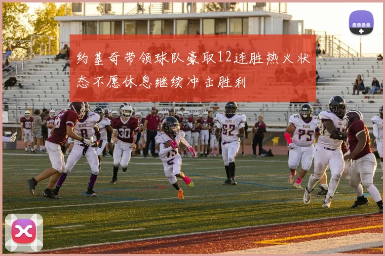约基奇带领球队豪取12连胜热火状态不愿休息继续冲击胜利