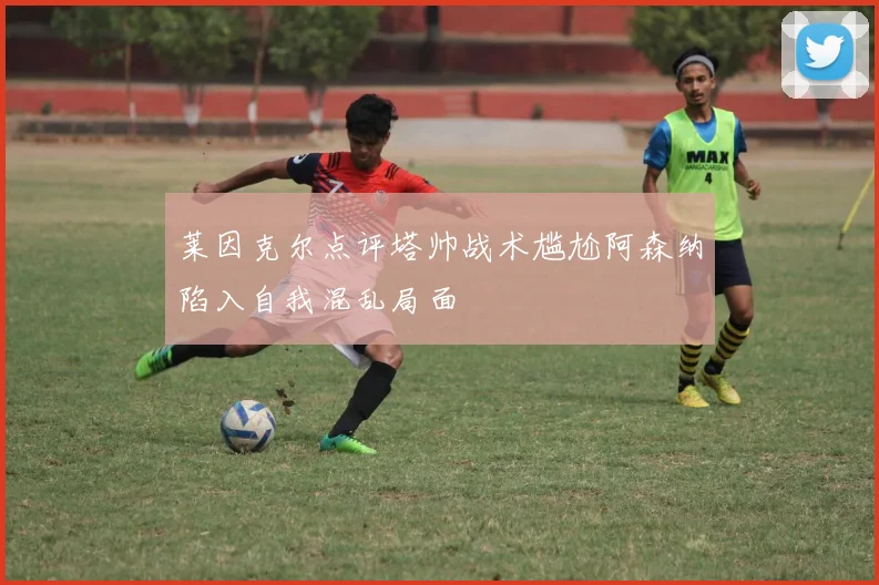 莱因克尔点评塔帅战术尴尬阿森纳陷入自我混乱局面