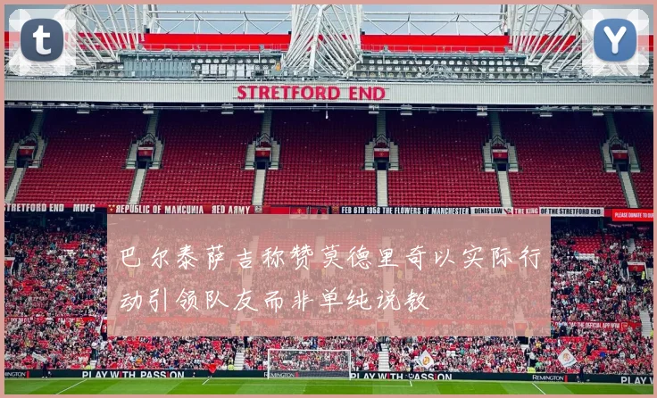 巴尔泰萨吉称赞莫德里奇以实际行动引领队友而非单纯说教