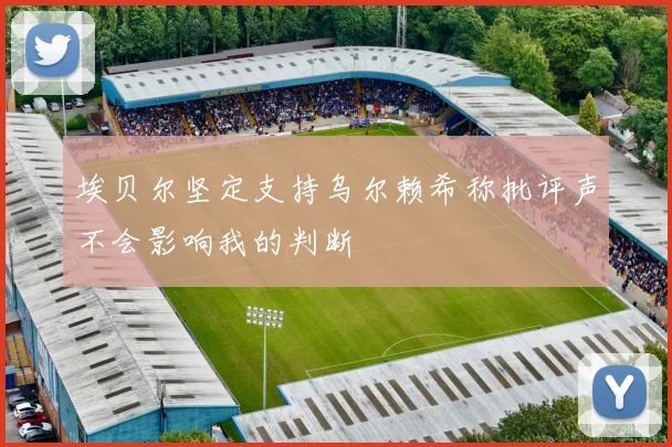 埃贝尔坚定支持乌尔赖希称批评声不会影响我的判断