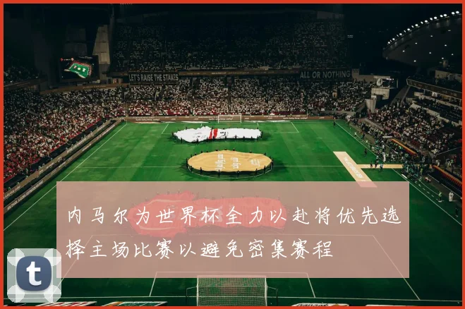内马尔为世界杯全力以赴将优先选择主场比赛以避免密集赛程