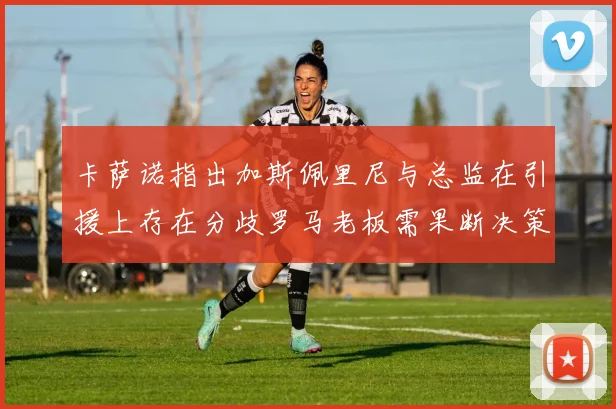 卡萨诺指出加斯佩里尼与总监在引援上存在分歧罗马老板需果断决策