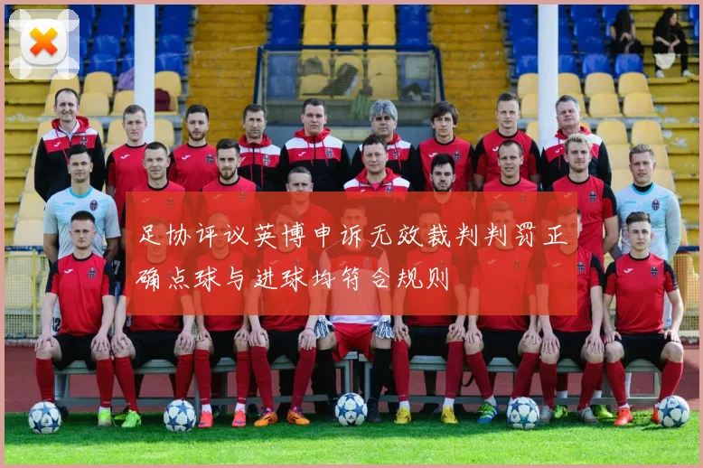 足协评议英博申诉无效裁判判罚正确点球与进球均符合规则