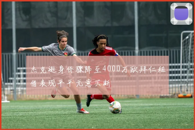 杰克逊身价骤降至4000万欧拜仁租借表现平平无意买断