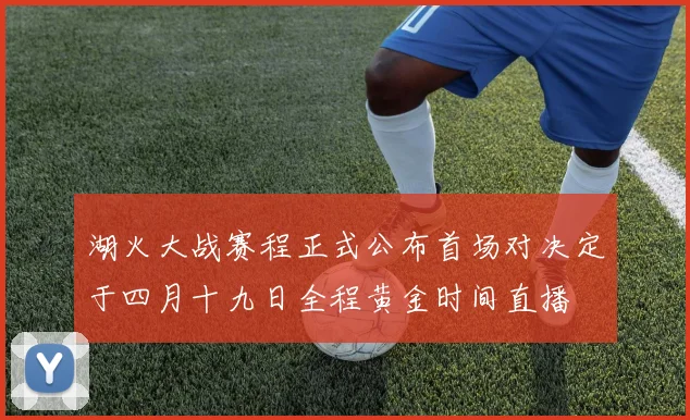 湖火大战赛程正式公布首场对决定于四月十九日全程黄金时间直播