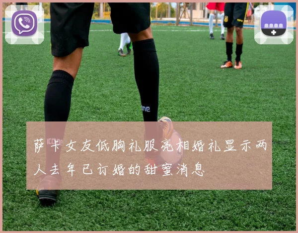 萨卡女友低胸礼服亮相婚礼显示两人去年已订婚的甜蜜消息