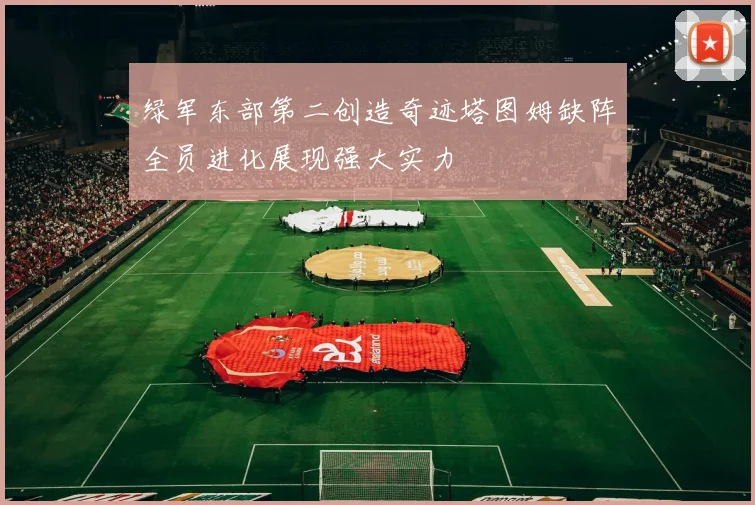 绿军东部第二创造奇迹塔图姆缺阵全员进化展现强大实力