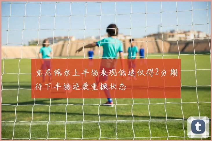 克尼佩尔上半场表现低迷仅得2分期待下半场逆袭重振状态
