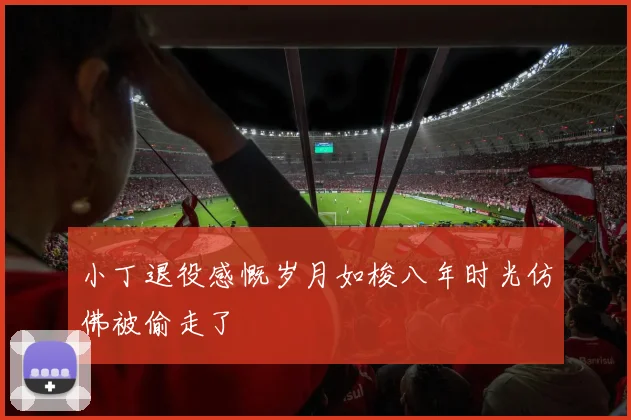小丁退役感慨岁月如梭八年时光仿佛被偷走了