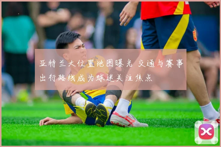 亚特兰大位置地图曝光 交通与赛事出行路线成为球迷关注焦点