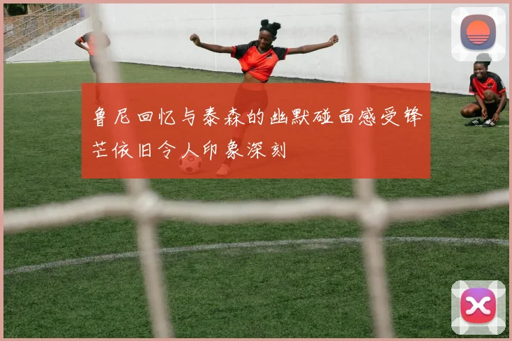 鲁尼回忆与泰森的幽默碰面感受锋芒依旧令人印象深刻