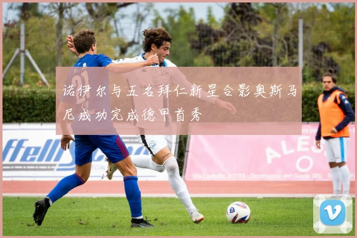 诺伊尔与五名拜仁新星合影奥斯马尼成功完成德甲首秀