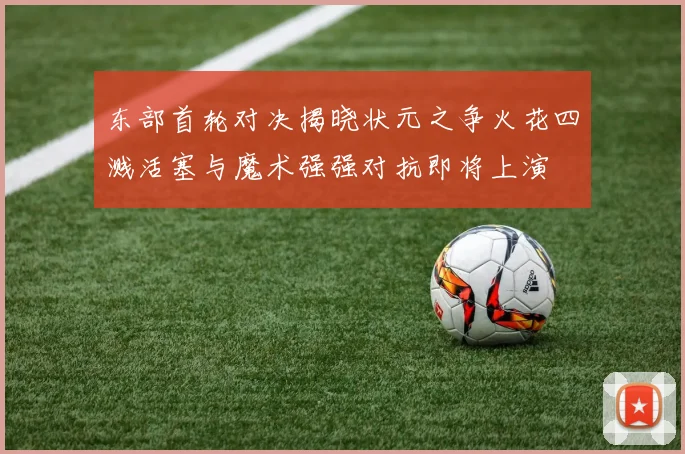 东部首轮对决揭晓状元之争火花四溅活塞与魔术强强对抗即将上演