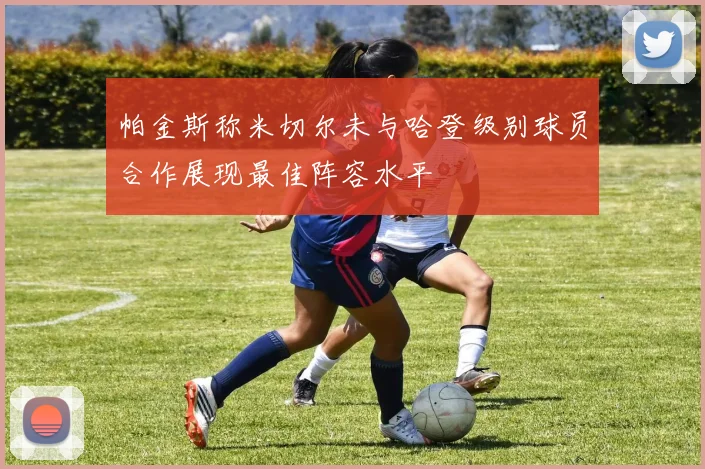 帕金斯称米切尔未与哈登级别球员合作展现最佳阵容水平
