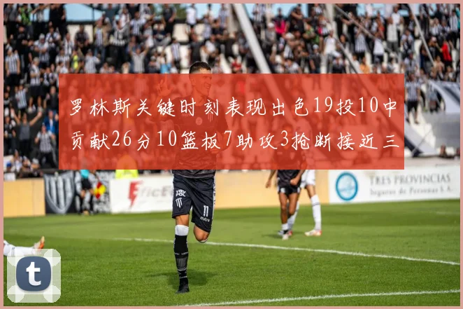 罗林斯关键时刻表现出色19投10中贡献26分10篮板7助攻3抢断接近三双