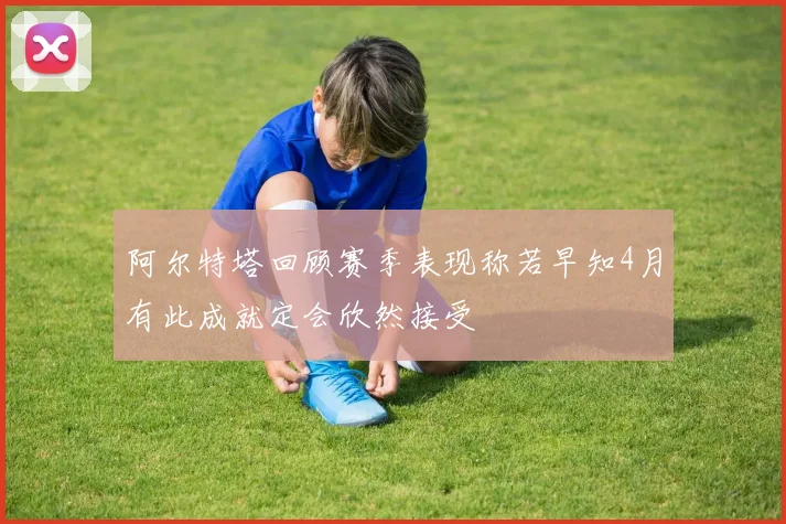 阿尔特塔回顾赛季表现称若早知4月有此成就定会欣然接受